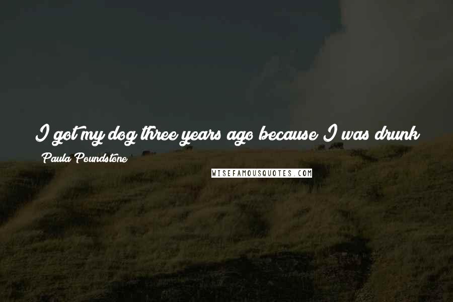 Paula Poundstone Quotes: I got my dog three years ago because I was drunk in a pet store. We had nine cats at the time. The cats started hiding the alcohol after that.