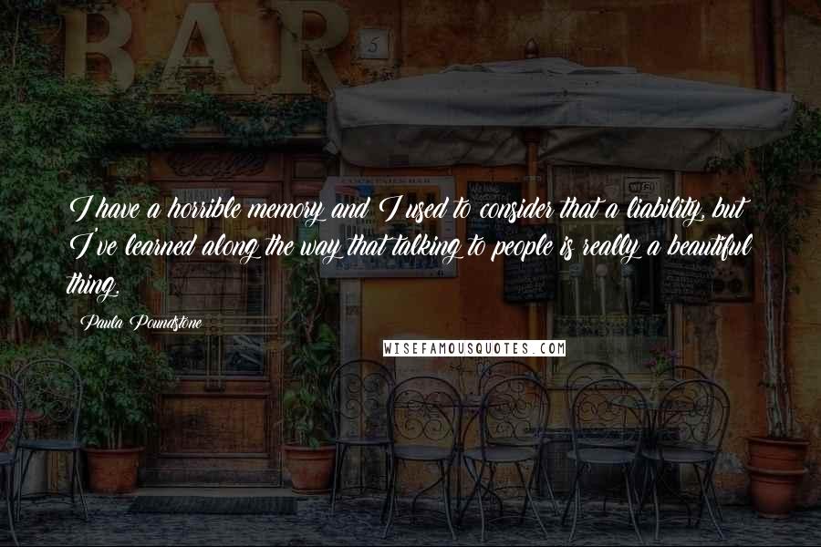 Paula Poundstone Quotes: I have a horrible memory and I used to consider that a liability, but I've learned along the way that talking to people is really a beautiful thing.