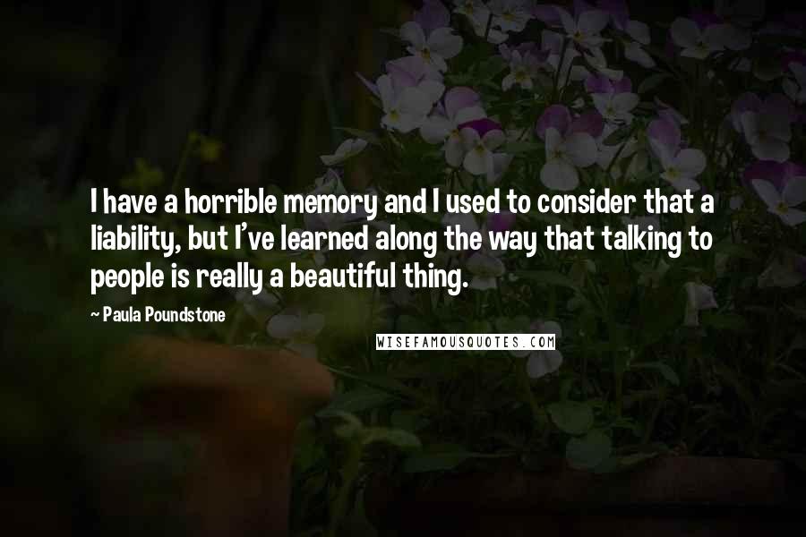 Paula Poundstone Quotes: I have a horrible memory and I used to consider that a liability, but I've learned along the way that talking to people is really a beautiful thing.