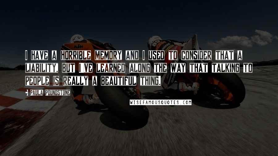 Paula Poundstone Quotes: I have a horrible memory and I used to consider that a liability, but I've learned along the way that talking to people is really a beautiful thing.