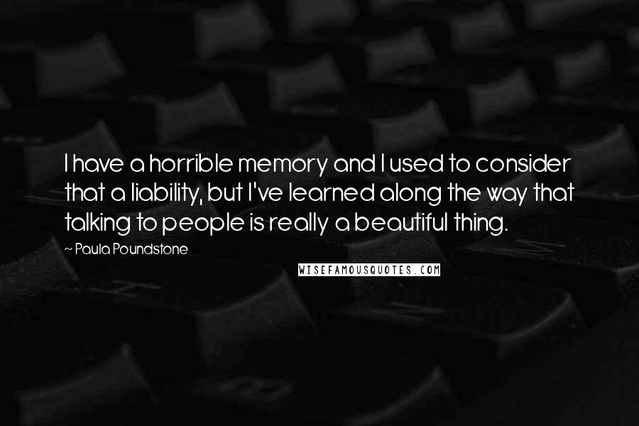 Paula Poundstone Quotes: I have a horrible memory and I used to consider that a liability, but I've learned along the way that talking to people is really a beautiful thing.