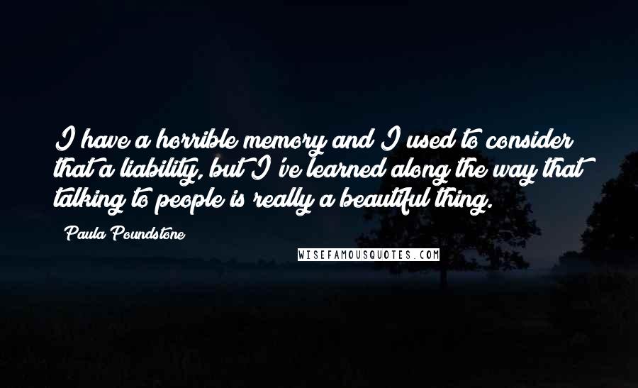 Paula Poundstone Quotes: I have a horrible memory and I used to consider that a liability, but I've learned along the way that talking to people is really a beautiful thing.