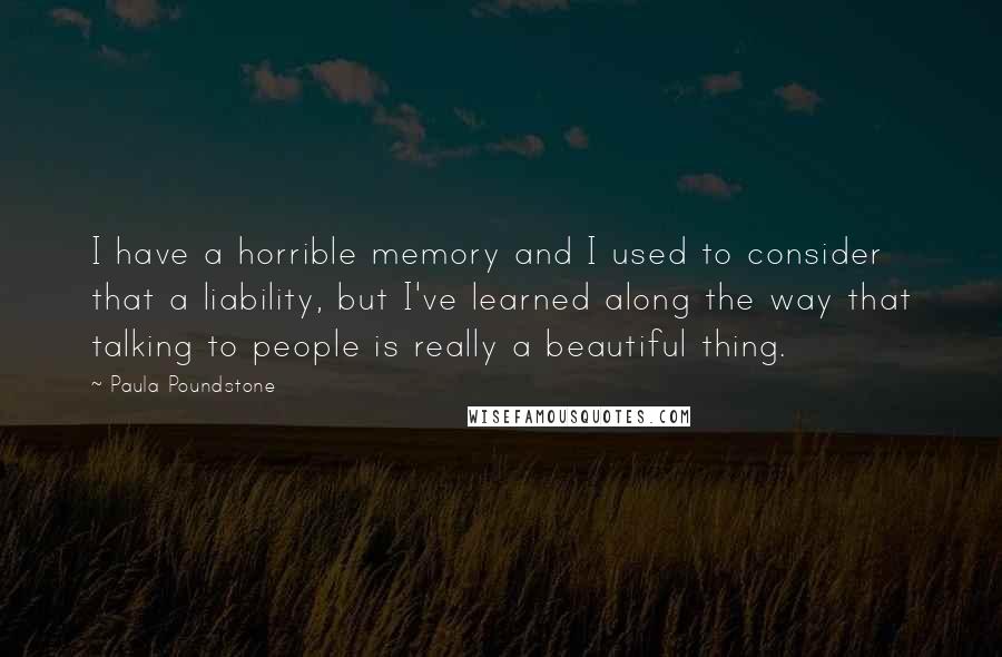 Paula Poundstone Quotes: I have a horrible memory and I used to consider that a liability, but I've learned along the way that talking to people is really a beautiful thing.