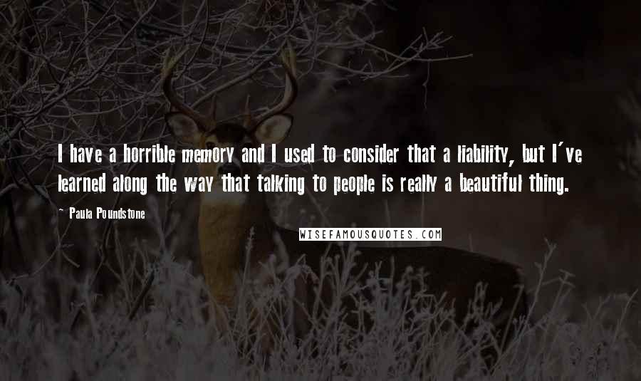 Paula Poundstone Quotes: I have a horrible memory and I used to consider that a liability, but I've learned along the way that talking to people is really a beautiful thing.