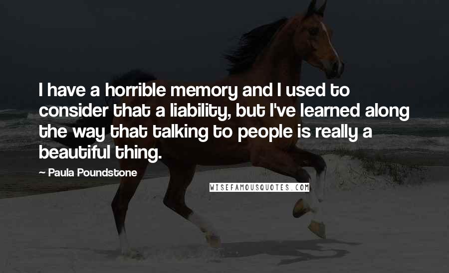 Paula Poundstone Quotes: I have a horrible memory and I used to consider that a liability, but I've learned along the way that talking to people is really a beautiful thing.