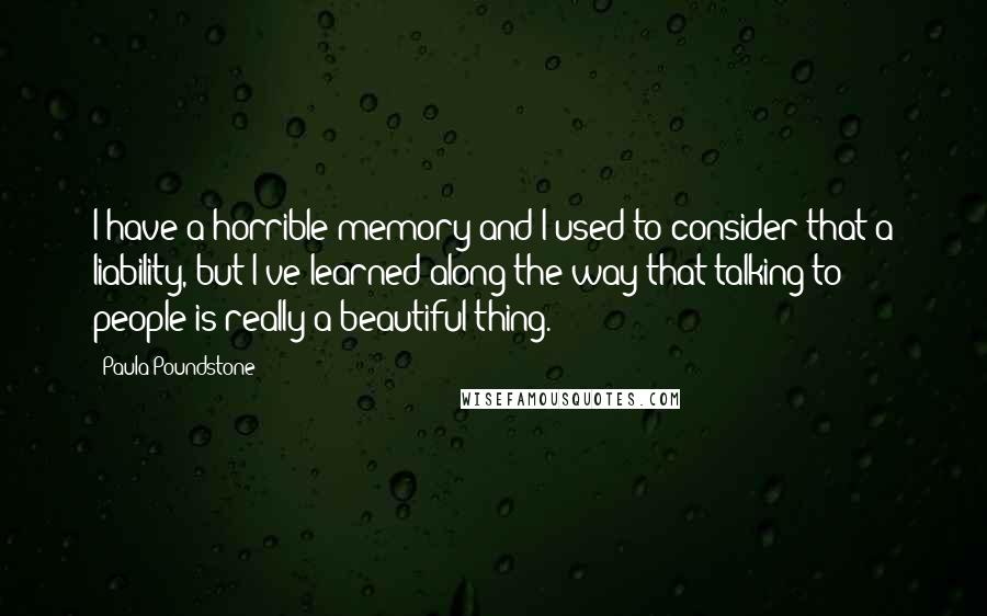 Paula Poundstone Quotes: I have a horrible memory and I used to consider that a liability, but I've learned along the way that talking to people is really a beautiful thing.