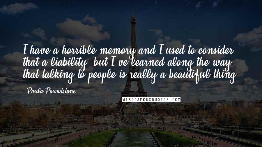 Paula Poundstone Quotes: I have a horrible memory and I used to consider that a liability, but I've learned along the way that talking to people is really a beautiful thing.