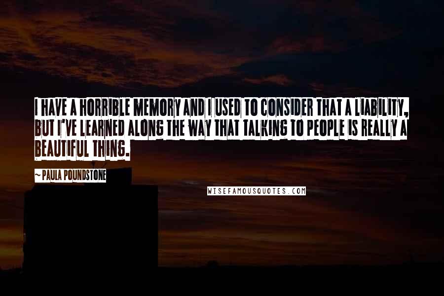 Paula Poundstone Quotes: I have a horrible memory and I used to consider that a liability, but I've learned along the way that talking to people is really a beautiful thing.