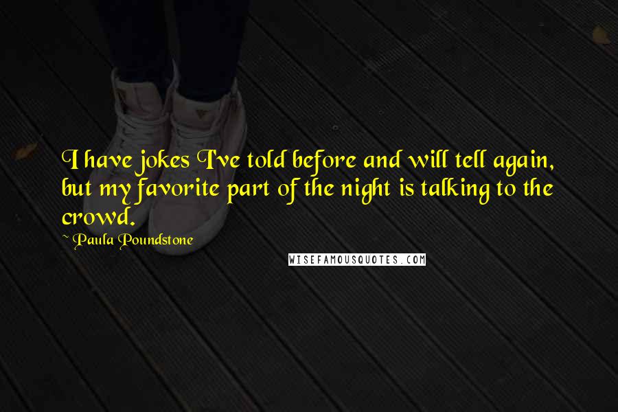 Paula Poundstone Quotes: I have jokes I've told before and will tell again, but my favorite part of the night is talking to the crowd.