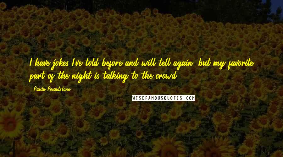 Paula Poundstone Quotes: I have jokes I've told before and will tell again, but my favorite part of the night is talking to the crowd.