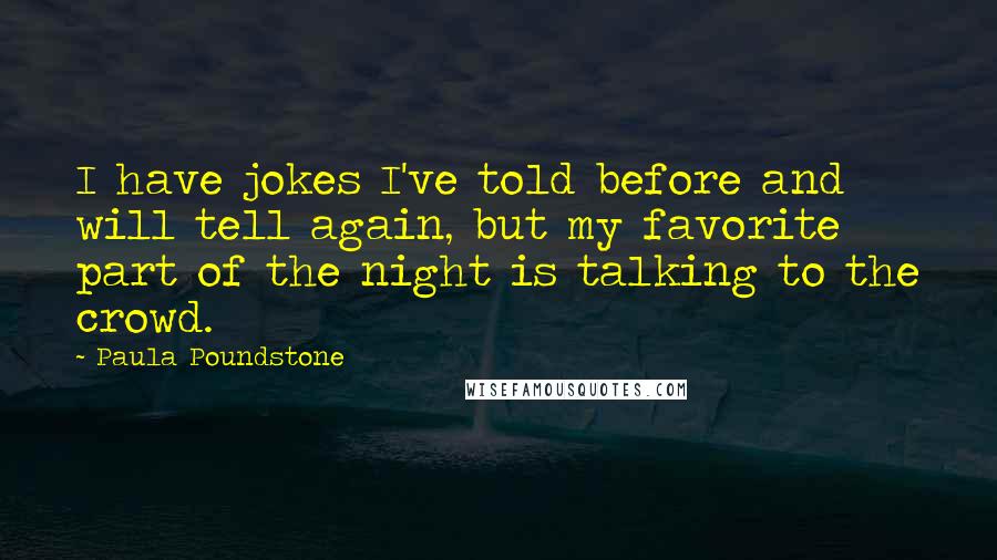 Paula Poundstone Quotes: I have jokes I've told before and will tell again, but my favorite part of the night is talking to the crowd.