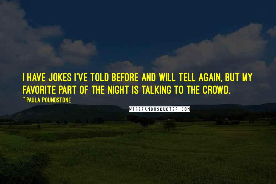 Paula Poundstone Quotes: I have jokes I've told before and will tell again, but my favorite part of the night is talking to the crowd.