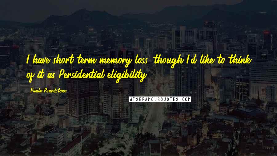 Paula Poundstone Quotes: I have short-term memory loss, though I'd like to think of it as Persidential eligibility.