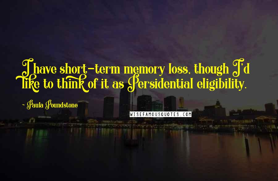 Paula Poundstone Quotes: I have short-term memory loss, though I'd like to think of it as Persidential eligibility.