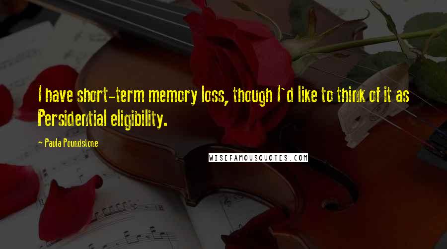 Paula Poundstone Quotes: I have short-term memory loss, though I'd like to think of it as Persidential eligibility.