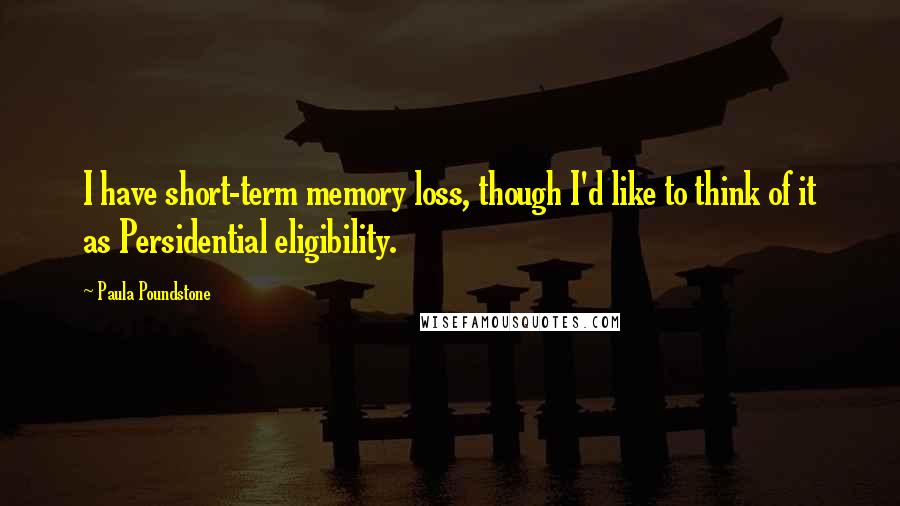 Paula Poundstone Quotes: I have short-term memory loss, though I'd like to think of it as Persidential eligibility.