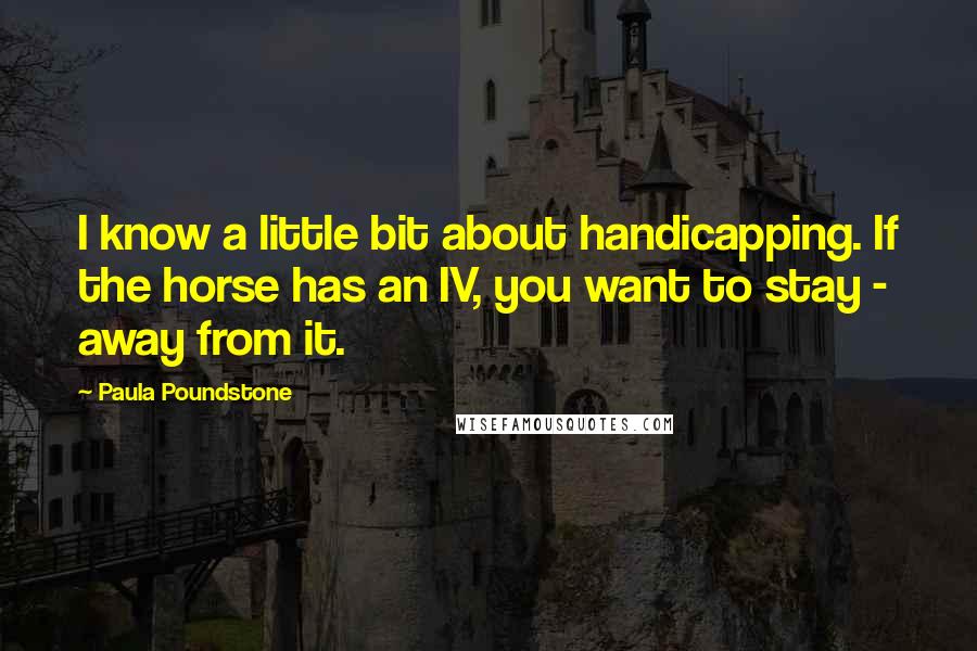 Paula Poundstone Quotes: I know a little bit about handicapping. If the horse has an IV, you want to stay - away from it.