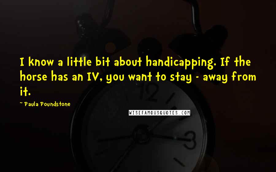 Paula Poundstone Quotes: I know a little bit about handicapping. If the horse has an IV, you want to stay - away from it.