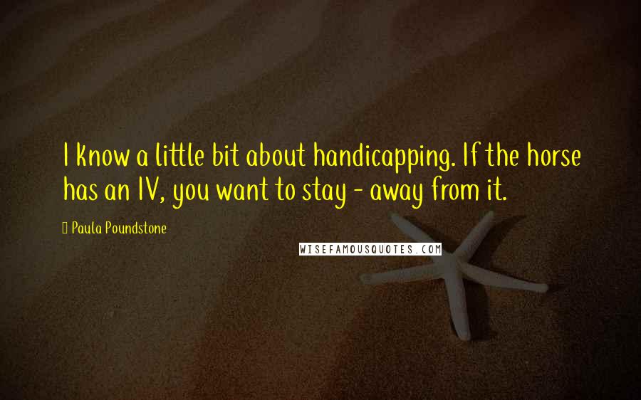 Paula Poundstone Quotes: I know a little bit about handicapping. If the horse has an IV, you want to stay - away from it.