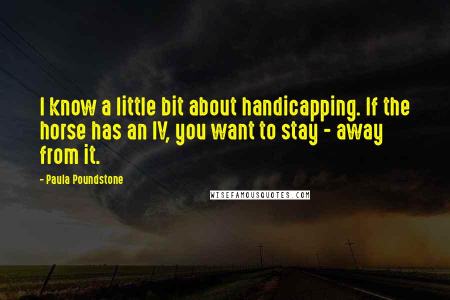 Paula Poundstone Quotes: I know a little bit about handicapping. If the horse has an IV, you want to stay - away from it.