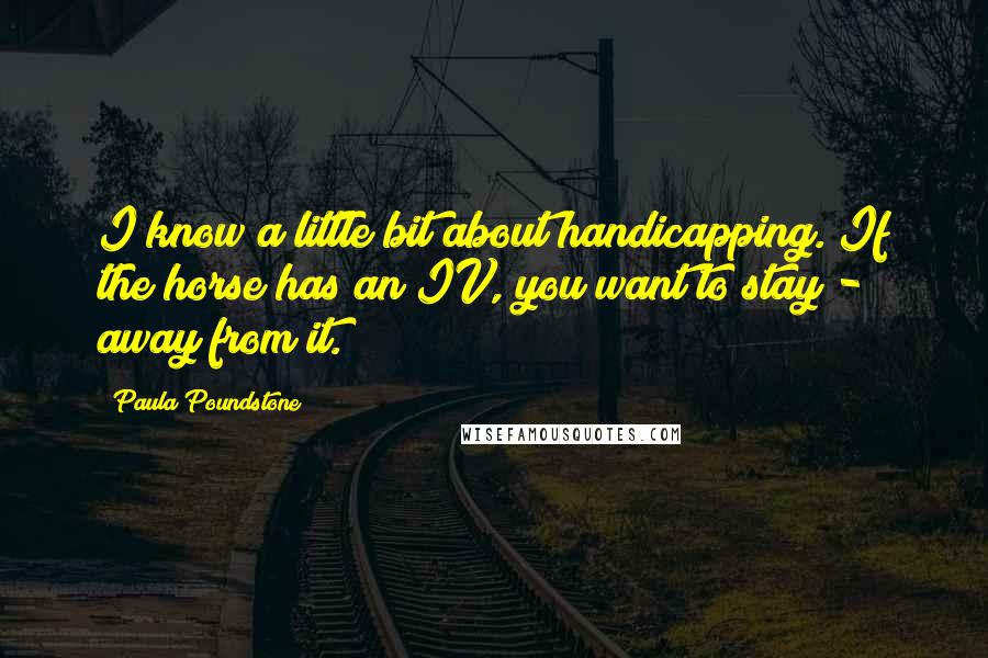 Paula Poundstone Quotes: I know a little bit about handicapping. If the horse has an IV, you want to stay - away from it.