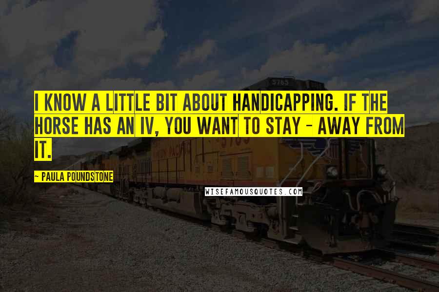 Paula Poundstone Quotes: I know a little bit about handicapping. If the horse has an IV, you want to stay - away from it.