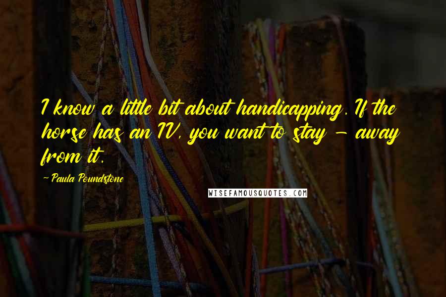 Paula Poundstone Quotes: I know a little bit about handicapping. If the horse has an IV, you want to stay - away from it.