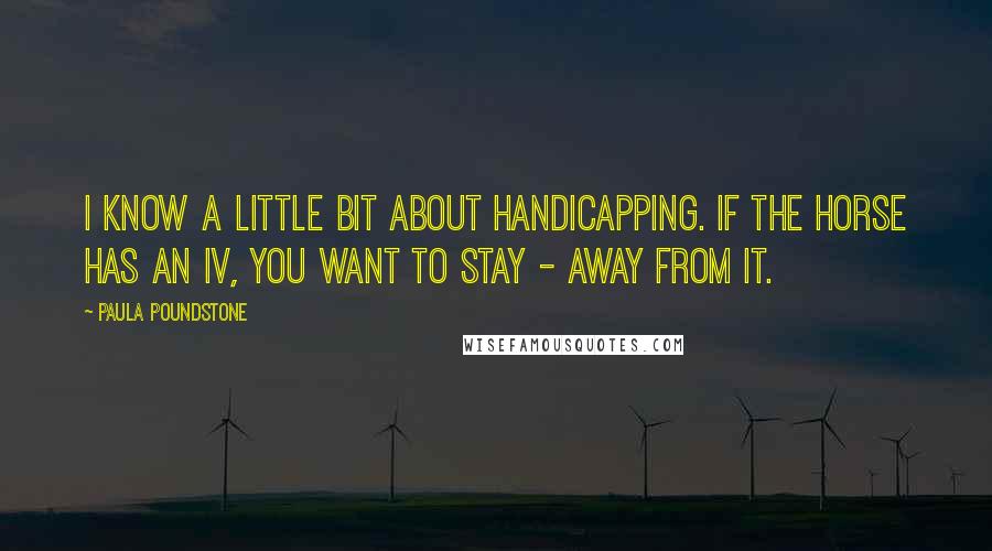 Paula Poundstone Quotes: I know a little bit about handicapping. If the horse has an IV, you want to stay - away from it.