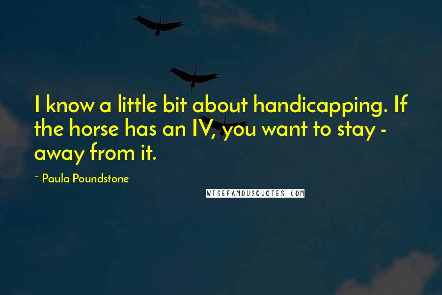 Paula Poundstone Quotes: I know a little bit about handicapping. If the horse has an IV, you want to stay - away from it.