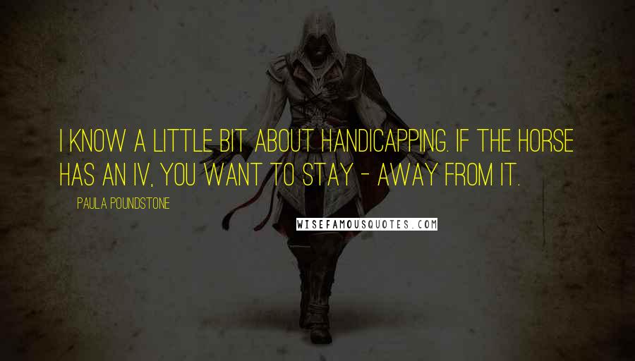 Paula Poundstone Quotes: I know a little bit about handicapping. If the horse has an IV, you want to stay - away from it.