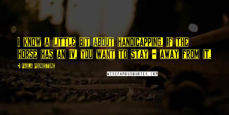 Paula Poundstone Quotes: I know a little bit about handicapping. If the horse has an IV, you want to stay - away from it.