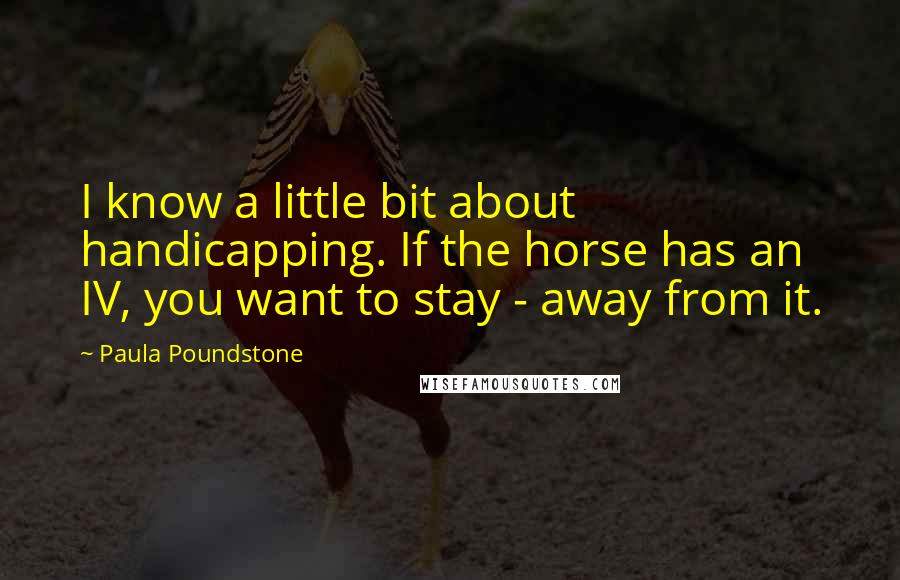 Paula Poundstone Quotes: I know a little bit about handicapping. If the horse has an IV, you want to stay - away from it.