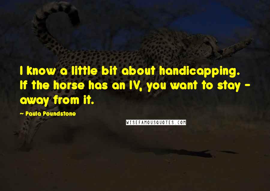 Paula Poundstone Quotes: I know a little bit about handicapping. If the horse has an IV, you want to stay - away from it.