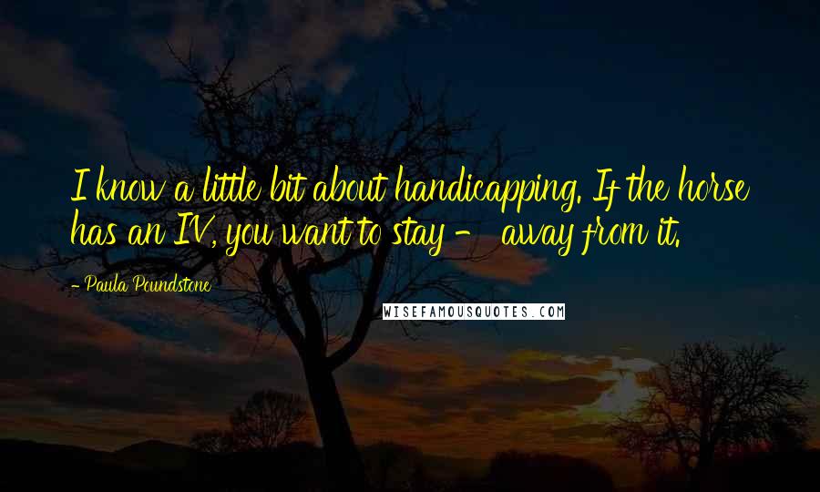 Paula Poundstone Quotes: I know a little bit about handicapping. If the horse has an IV, you want to stay - away from it.