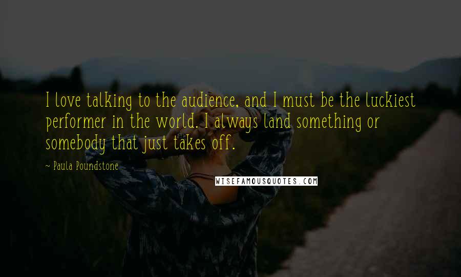 Paula Poundstone Quotes: I love talking to the audience, and I must be the luckiest performer in the world. I always land something or somebody that just takes off.