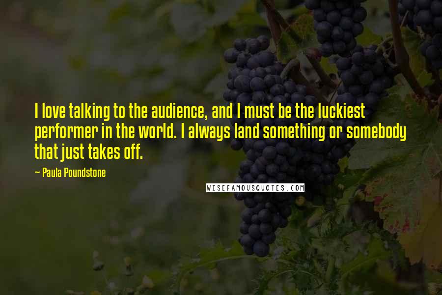 Paula Poundstone Quotes: I love talking to the audience, and I must be the luckiest performer in the world. I always land something or somebody that just takes off.