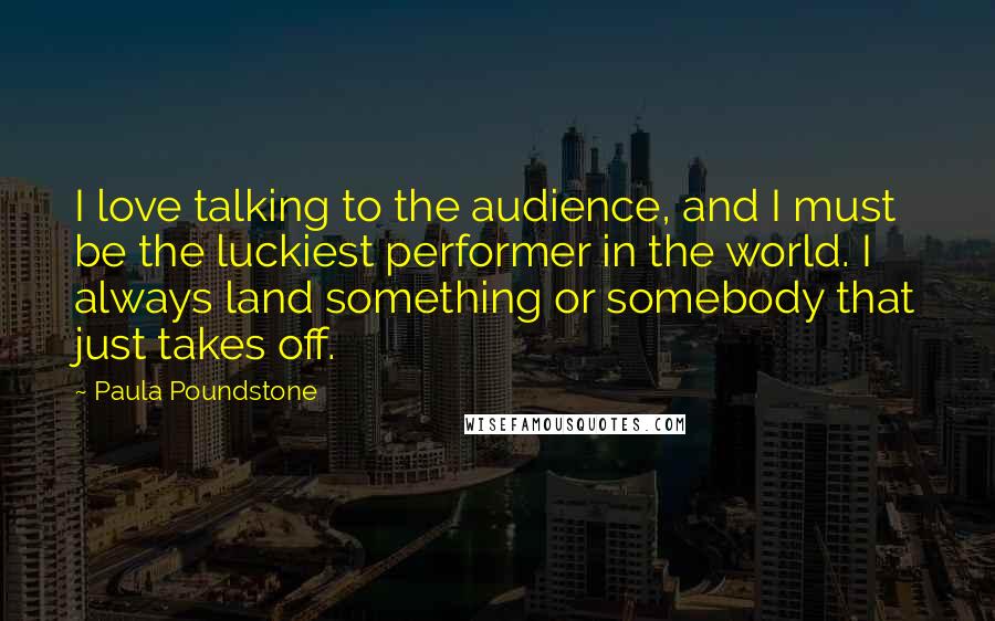 Paula Poundstone Quotes: I love talking to the audience, and I must be the luckiest performer in the world. I always land something or somebody that just takes off.