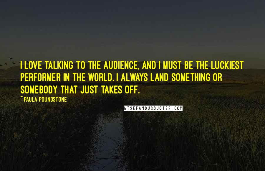 Paula Poundstone Quotes: I love talking to the audience, and I must be the luckiest performer in the world. I always land something or somebody that just takes off.