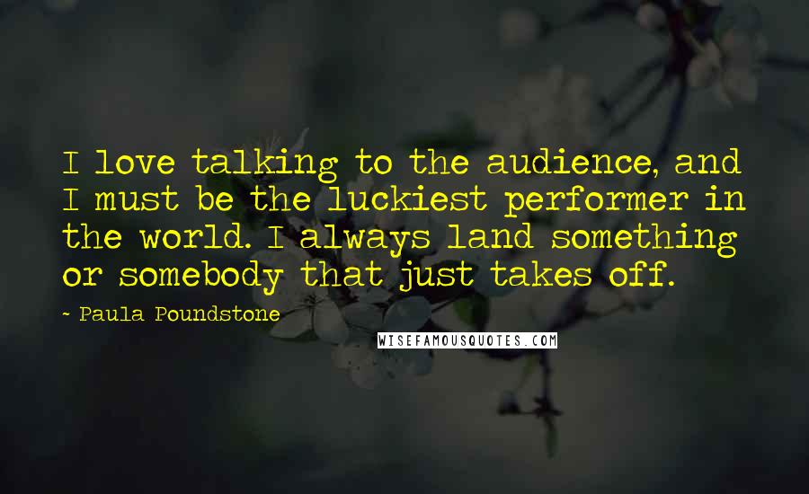 Paula Poundstone Quotes: I love talking to the audience, and I must be the luckiest performer in the world. I always land something or somebody that just takes off.