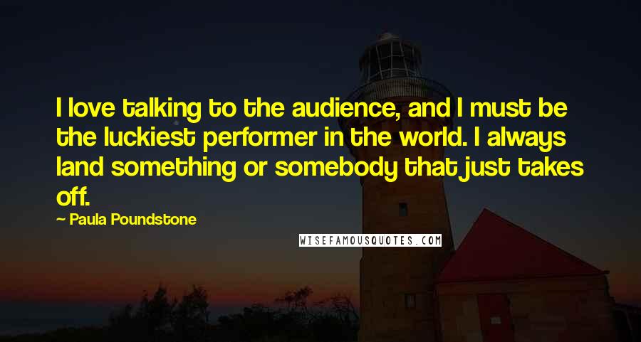 Paula Poundstone Quotes: I love talking to the audience, and I must be the luckiest performer in the world. I always land something or somebody that just takes off.