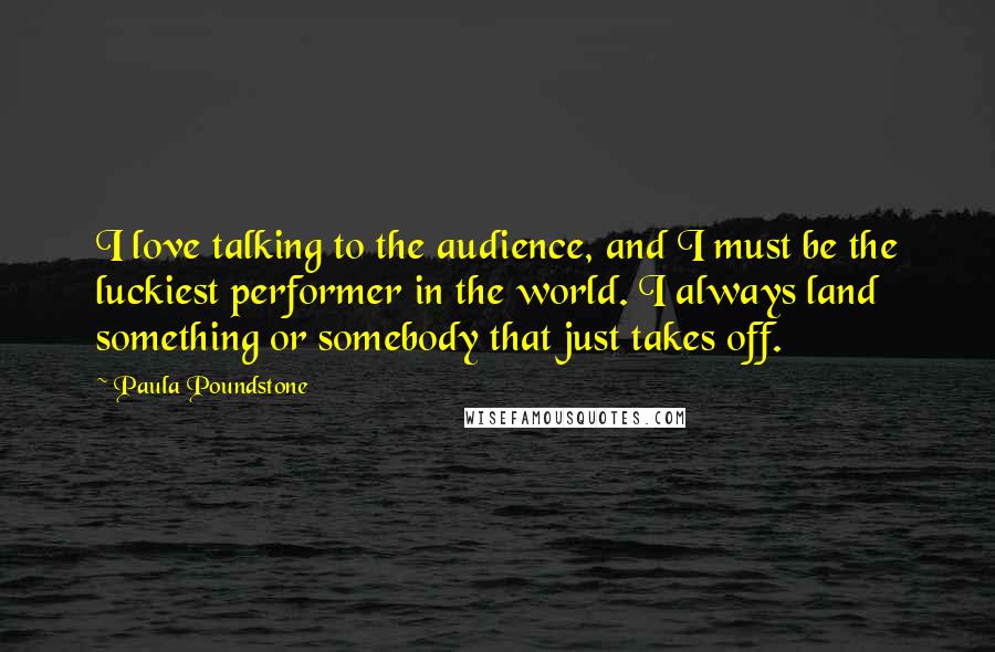 Paula Poundstone Quotes: I love talking to the audience, and I must be the luckiest performer in the world. I always land something or somebody that just takes off.