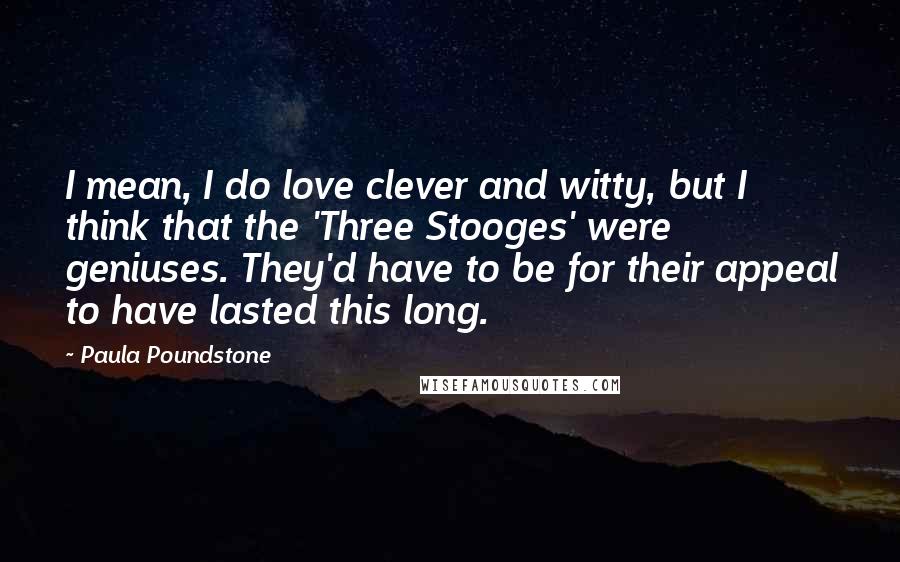 Paula Poundstone Quotes: I mean, I do love clever and witty, but I think that the 'Three Stooges' were geniuses. They'd have to be for their appeal to have lasted this long.