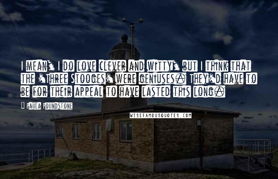 Paula Poundstone Quotes: I mean, I do love clever and witty, but I think that the 'Three Stooges' were geniuses. They'd have to be for their appeal to have lasted this long.