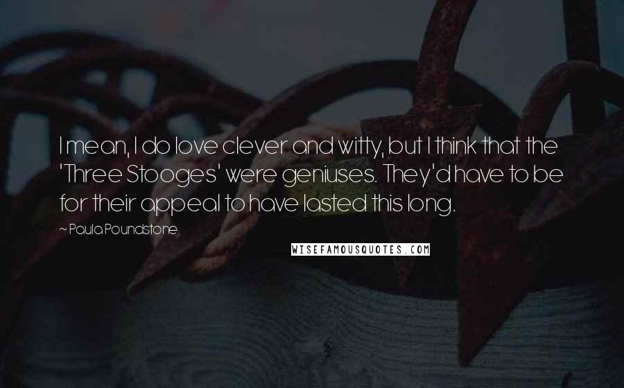 Paula Poundstone Quotes: I mean, I do love clever and witty, but I think that the 'Three Stooges' were geniuses. They'd have to be for their appeal to have lasted this long.