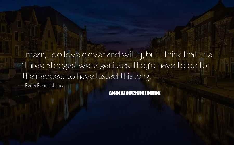 Paula Poundstone Quotes: I mean, I do love clever and witty, but I think that the 'Three Stooges' were geniuses. They'd have to be for their appeal to have lasted this long.