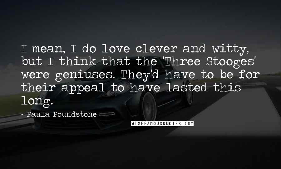 Paula Poundstone Quotes: I mean, I do love clever and witty, but I think that the 'Three Stooges' were geniuses. They'd have to be for their appeal to have lasted this long.