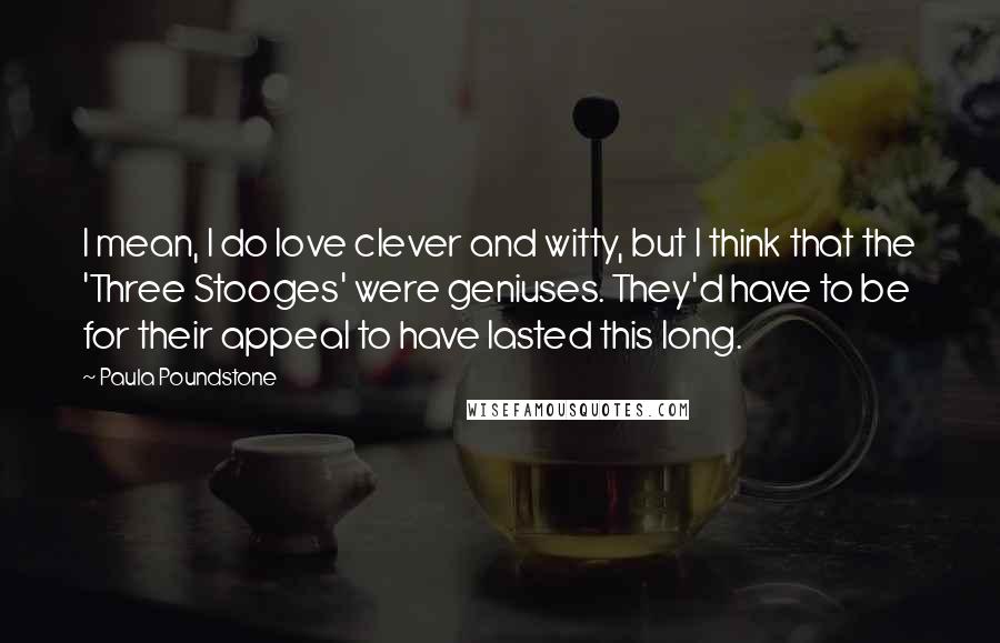 Paula Poundstone Quotes: I mean, I do love clever and witty, but I think that the 'Three Stooges' were geniuses. They'd have to be for their appeal to have lasted this long.