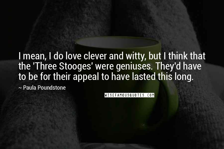 Paula Poundstone Quotes: I mean, I do love clever and witty, but I think that the 'Three Stooges' were geniuses. They'd have to be for their appeal to have lasted this long.