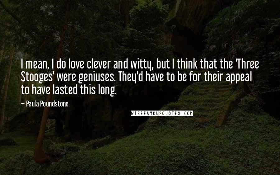 Paula Poundstone Quotes: I mean, I do love clever and witty, but I think that the 'Three Stooges' were geniuses. They'd have to be for their appeal to have lasted this long.