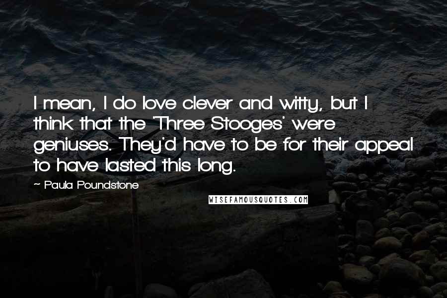 Paula Poundstone Quotes: I mean, I do love clever and witty, but I think that the 'Three Stooges' were geniuses. They'd have to be for their appeal to have lasted this long.
